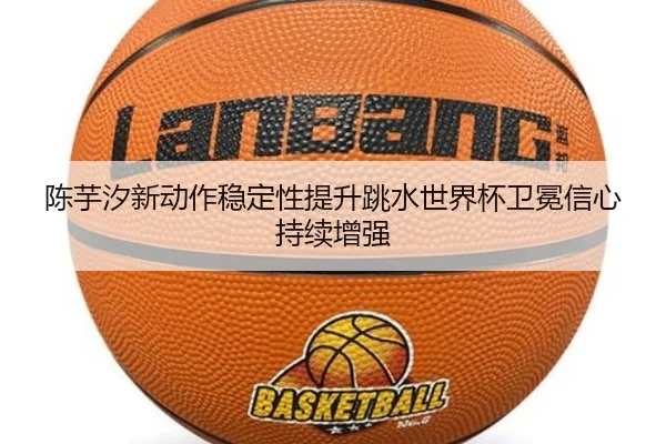 陈芋汐新动作稳定性提升跳水世界杯卫冕信心持续增强