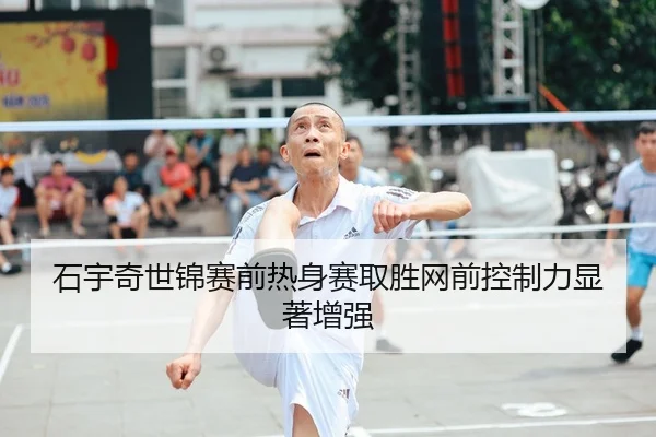 石宇奇世锦赛前热身赛取胜网前控制力显著增强
